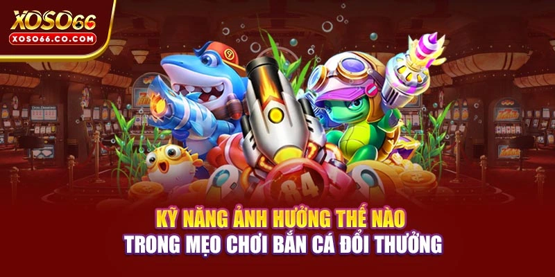 Kỹ năng ảnh hưởng thế nào trong mẹo chơi bắn cá đổi thưởng