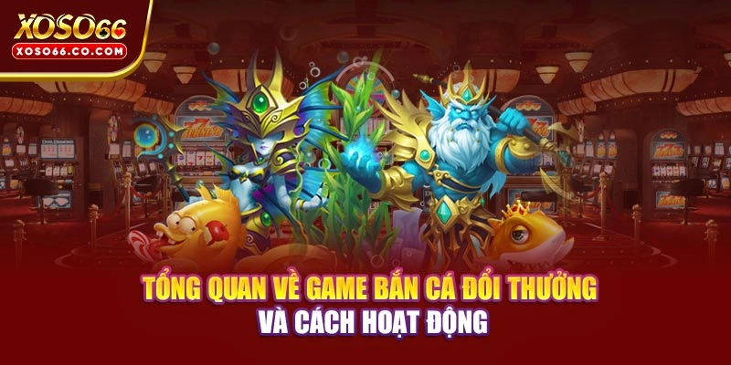 Tổng quan về game bắn cá đổi thưởng và cách hoạt động